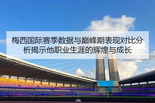 梅西国际赛季数据与巅峰期表现对比分析揭示他职业生涯的辉煌与成长