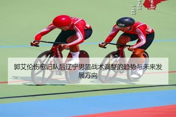 郭艾伦伤愈归队后辽宁男篮战术调整的趋势与未来发展方向