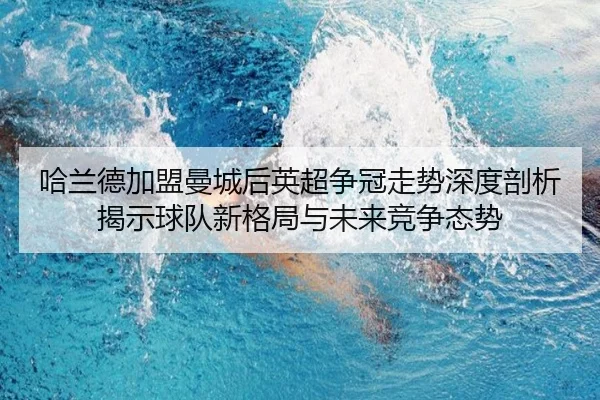 哈兰德加盟曼城后英超争冠走势深度剖析揭示球队新格局与未来竞争态势