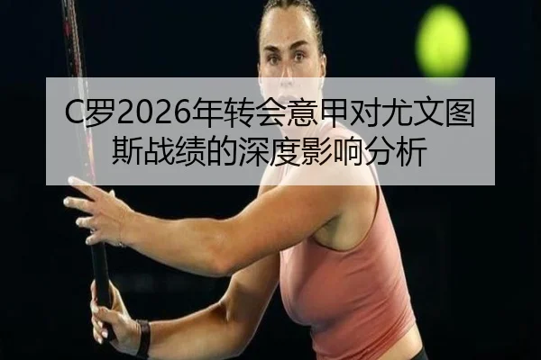 C罗2026年转会意甲对尤文图斯战绩的深度影响分析