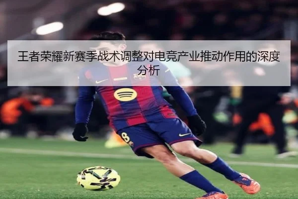 王者荣耀新赛季战术调整对电竞产业推动作用的深度分析