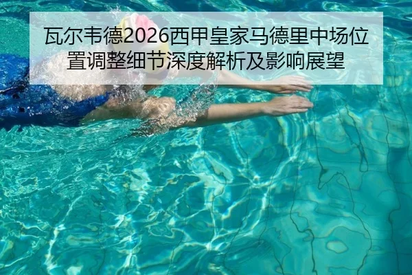 瓦尔韦德2026西甲皇家马德里中场位置调整细节深度解析及影响展望